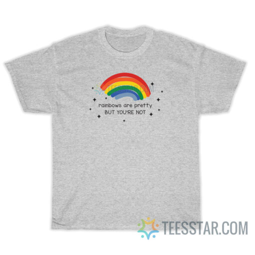 Rainbows Are Pretty But You're Not T-Shirt