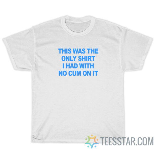 This Was The Only Shirt I Had With No Cum On It T-Shirt