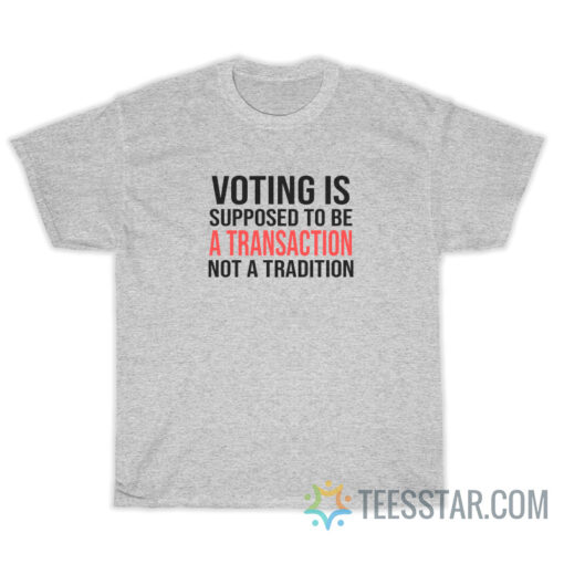 Voting Is Supposed To Be A Transaction Not A Tradition T-Shirt