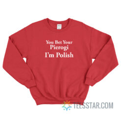 You Bet Your Pierogi I’m Polish Sweatshirt