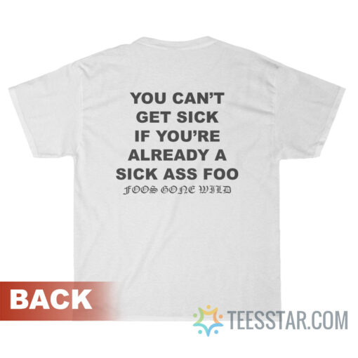 You Can't Get Sick If You're Already A Sick Ass Foo Foos Gone Wild T-Shirt