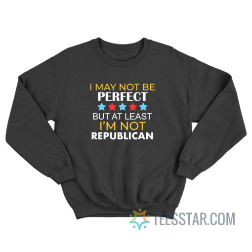 I May Be Not Perfect But At Least I'm Not A Republican Sweatshirt