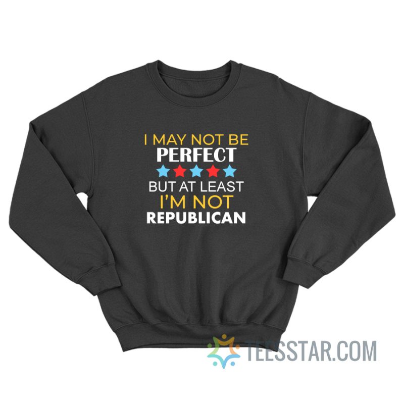 I May Be Not Perfect But At Least I'm Not A Republican Sweatshirt