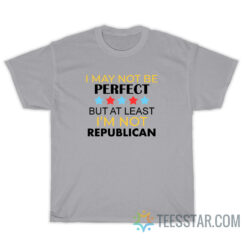 I May Be Not Perfect But At Least I'm Not A Republican T-Shirt