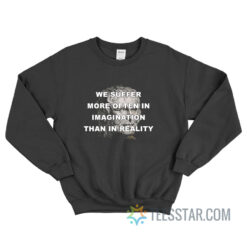 We Suffer More Often In Imagination Than In Reality Sweatshirt