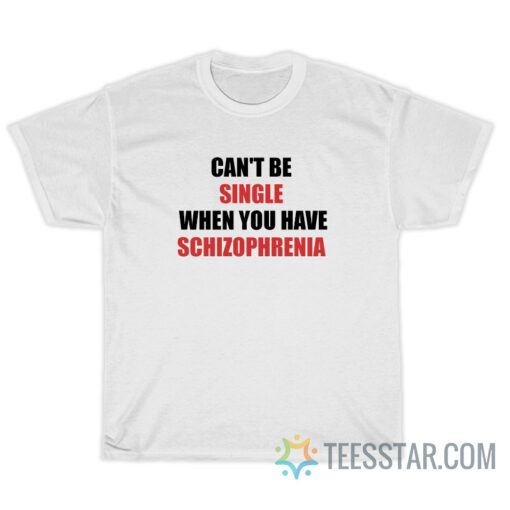 Can't Be Single When You Have Schizophrenia T-Shirt