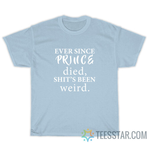 Ever Since Prince Died Shit's Been Weird T-Shirt