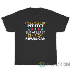 I May Be Not Perfect But At Least I'm Not A Republican T-Shirt