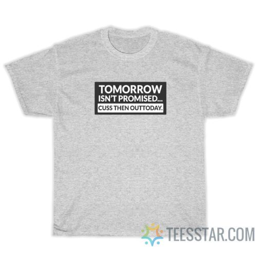 Tomorrow Isn't Promised Cuss Then Out Today T-Shirt