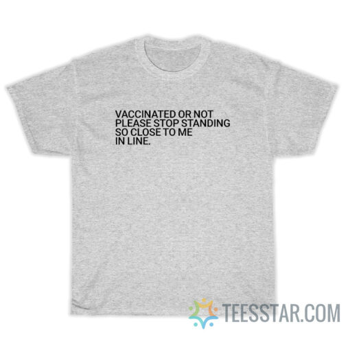 Vaccinated Or Not Please Stop Standing So Close To Me In Line T-Shirt