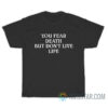 You Fear Death But Don't Live Life T-Shirt