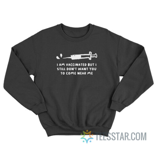 I Am Vaccinated But I Still Don't Want You To Come Near Me Sweatshirt