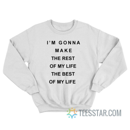 I'm Gonna Make The Rest Of My Life The Best Of My Life Sweatshirt