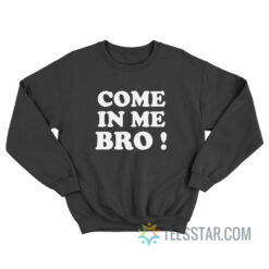 Come In Me Bro Sweatshirt