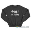 Fuck Off I'm Fishing Sweatshirt For Unisex