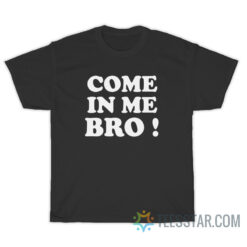 Come In Me Bro T-Shirt