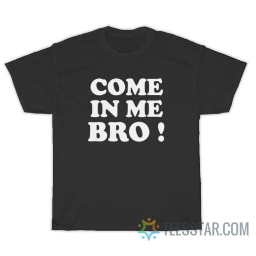 Come In Me Bro T-Shirt