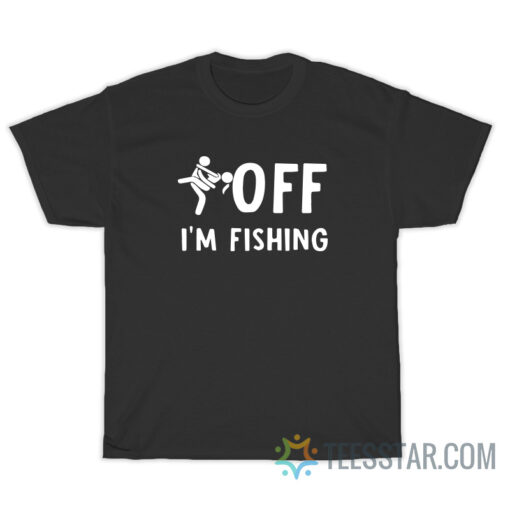 Fuck Off I'm Fishing T-Shirt For Unisex