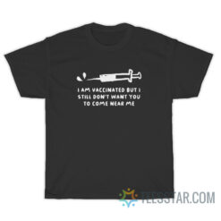 I Am Vaccinated But I Still Don't Want You To Come Near Me T-Shirt