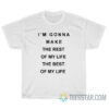 I'm Gonna Make The Rest Of My Life The Best Of My Life T-Shirt