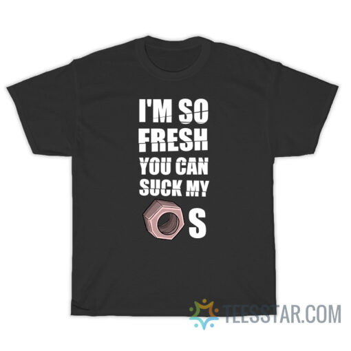 I'm So Fresh You Can Suck My Nuts T-Shirt