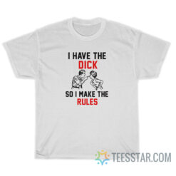 I Have The Dick So I Make The Rules T-Shirt