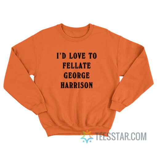 I’d Love To Fellate George Harrison Sweatshirt