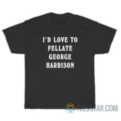 I'd Love To Fellate George Harrison T-Shirt