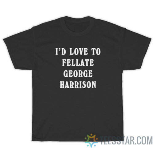 I'd Love To Fellate George Harrison T-Shirt