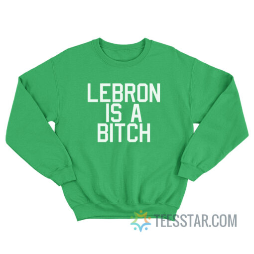 Lebron Is A Bitch Sweatshirt