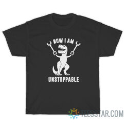 Now I Am Unstoppable Funny T-Rex T-Shirt