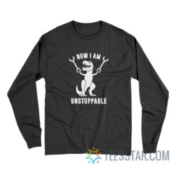 Now I Am Unstoppable Funny T-Rex Long Sleeve