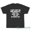 I May Not Be Mr Right But I'll Fuck You 'Til He Shows Up T-Shirt