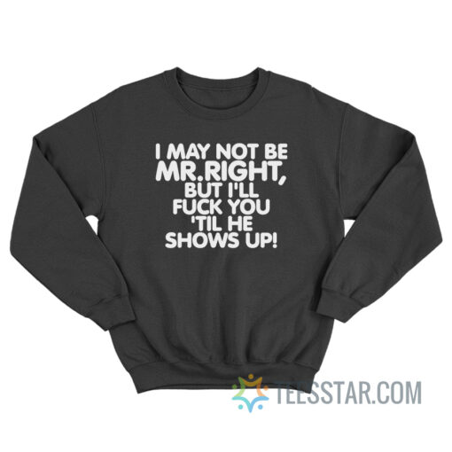 I May Not Be Mr Right But I'll Fuck You 'Til He Shows Up Sweatshirt