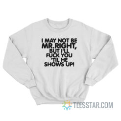 I May Not Be Mr Right But I'll Fuck You 'Til He Shows Up Sweatshirt