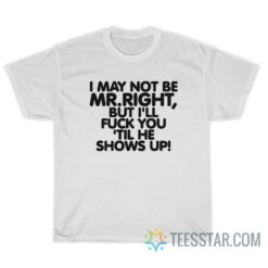 I May Not Be Mr Right But I'll Fuck You 'Til He Shows Up T-Shirt