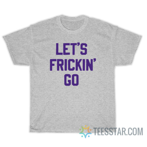 Let's Frickin' Go T-Shirt