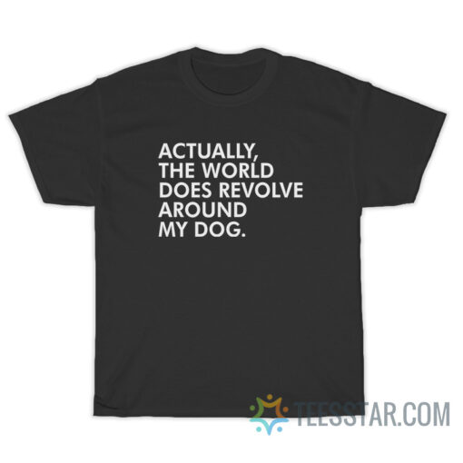 Actually The World Does Revolve My Dog T-Shirt