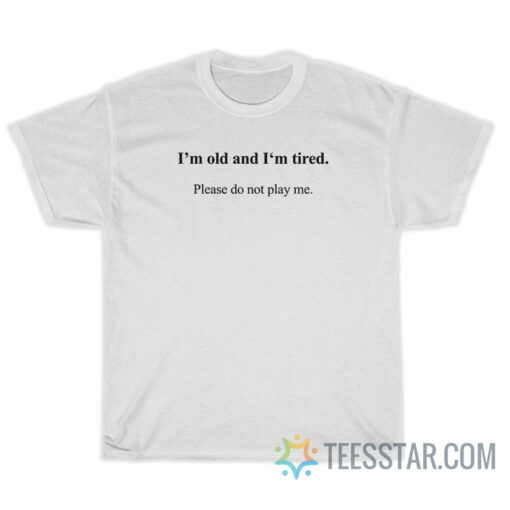 I'm Old And I'm Tired Please Do Not Play Me T-Shirt