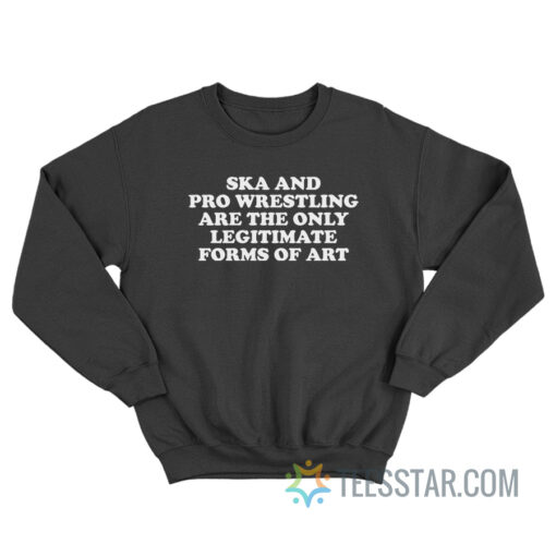 Ska And Pro Wrestling Are The Only Legitimate Forms Of Art Sweatshirt