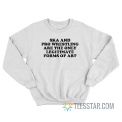 Ska And Pro Wrestling Are The Only Legitimate Forms Of Art Sweatshirt