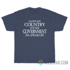 I Love My Country It's The Government I'm Afraid Of T-Shirt