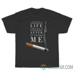 I Wonder If Life Smokes After It Fucks Me T-Shirt