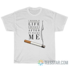 I Wonder If Life Smokes After It Fucks Me T-Shirt