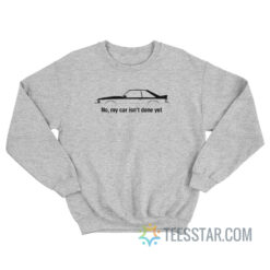 No My Car Is Not Done Yet Sweatshirt