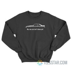 No My Car Is Not Done Yet Sweatshirt