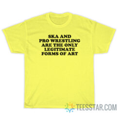 Ska And Pro Wrestling Are The Only Legitimate Forms Of Art T-Shirt