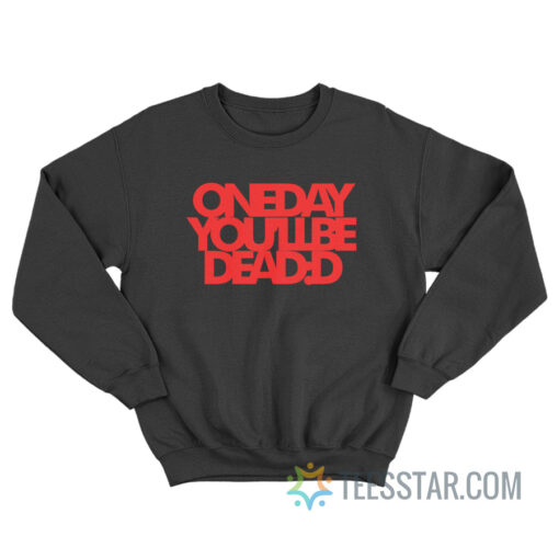 One Day You’ll Be Dead Sweatshirt