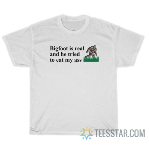 Bigfoot Is Real And He Tried To Eat My Ass T-Shirt