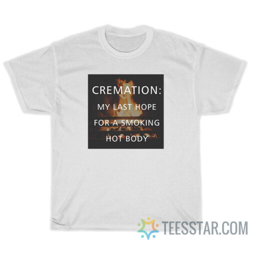 Cremation Is Last Hope For A Smoking Hot Body T-Shirt